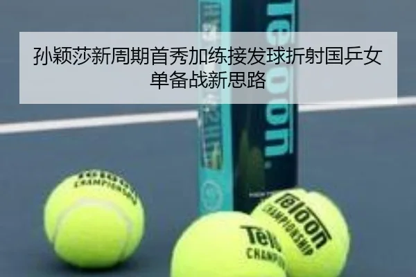 孙颖莎新周期首秀加练接发球折射国乒女单备战新思路